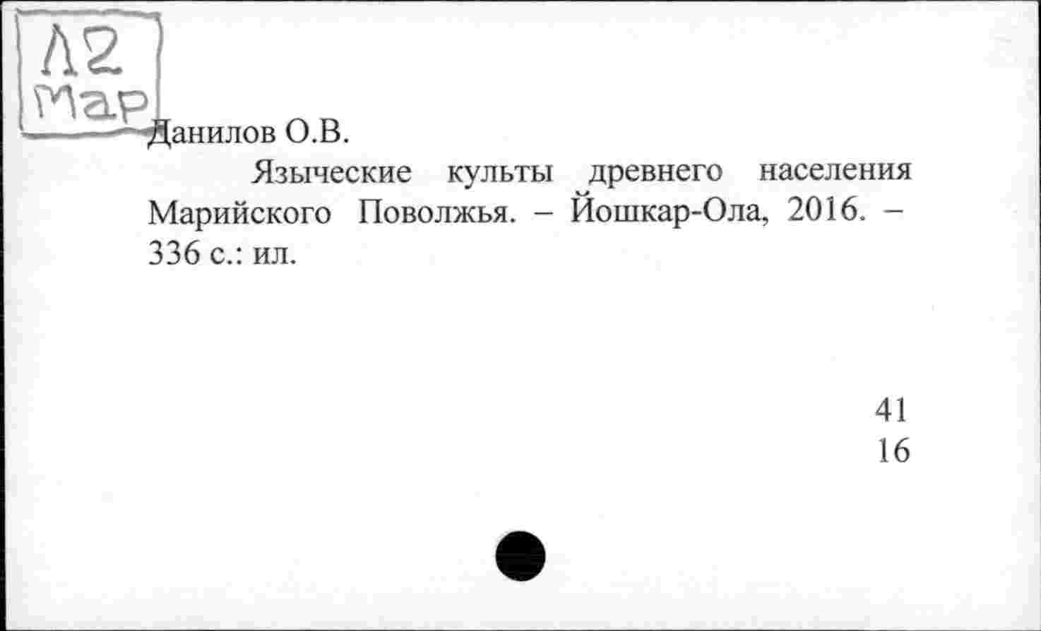 ﻿—■—-"-Данилов О.В.
Языческие культы древнего населения Марийского Поволжья. — Йошкар-Ола, 2016. — 336 с.: ил.
41
16